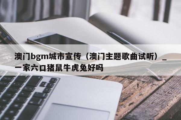 澳门bgm城市宣传(澳门主题歌曲试听)_一家六口猪鼠牛虎兔好吗
